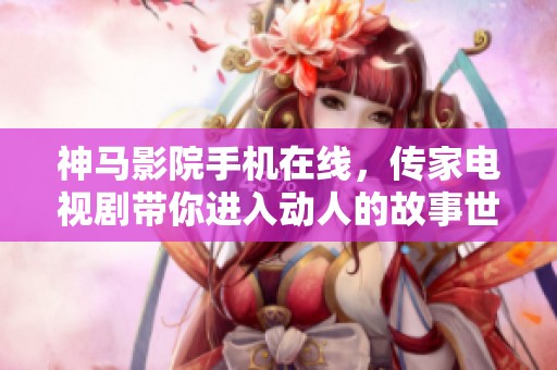 神马影院手机在线，传家电视剧带你进入动人的故事世界。