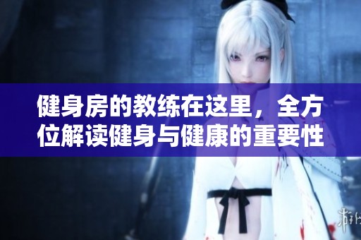 健身房的教练在这里，全方位解读健身与健康的重要性