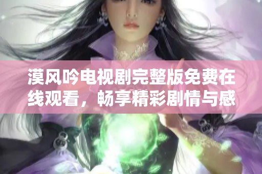 漠风吟电视剧完整版免费在线观看，畅享精彩剧情与感人故事！