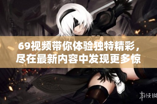 69视频带你体验独特精彩，尽在最新内容中发现更多惊喜！