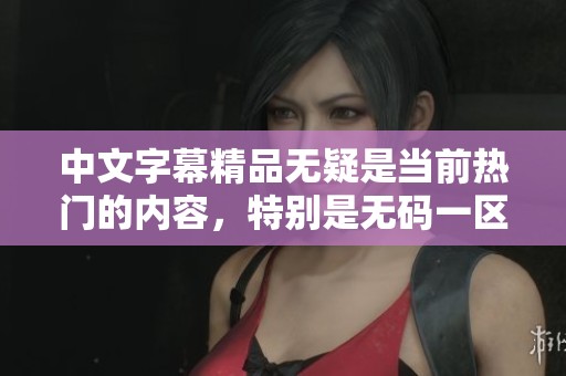 中文字幕精品无疑是当前热门的内容，特别是**一区二区的形式备受欢迎