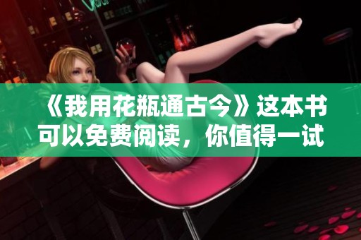 《我用花瓶通古今》这本书可以免费阅读，你值得一试哦！
