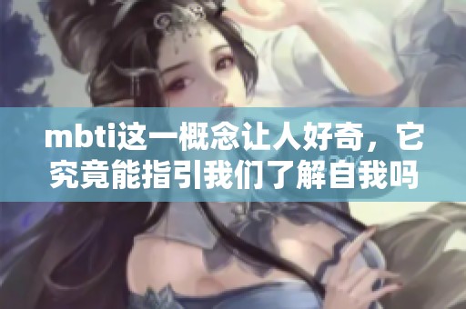 mbti这一概念让人好奇，它究竟能指引我们了解自我吗