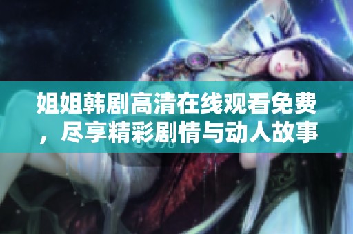 姐姐韩剧高清在线观看免费，尽享精彩剧情与动人故事，等你来观看！