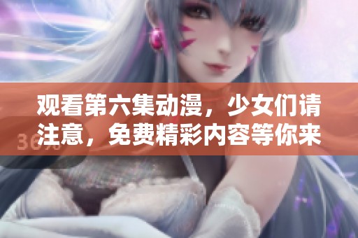 观看第六集动漫，少女们请注意，免费精彩内容等你来发现