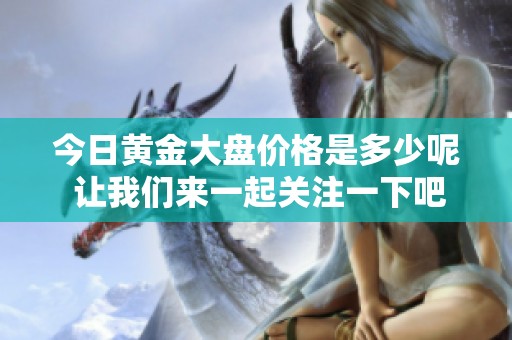 今日黄金大盘价格是多少呢 让我们来一起关注一下吧