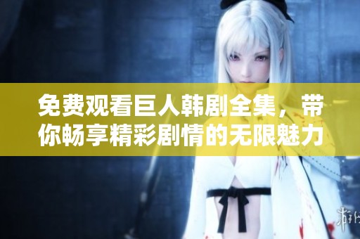 免费观看巨人韩剧全集，带你畅享精彩剧情的无限魅力