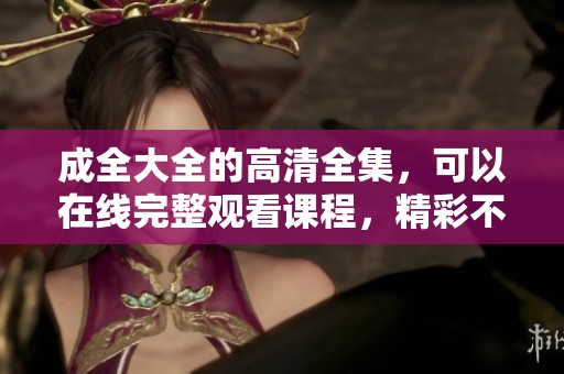 成全大全的高清全集，可以在线完整观看课程，精彩不容错过！