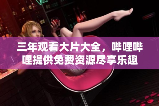 三年观看大片大全，哔哩哔哩提供免费资源尽享乐趣
