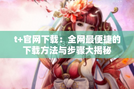 t+官网下载：全网最便捷的下载方法与步骤大揭秘