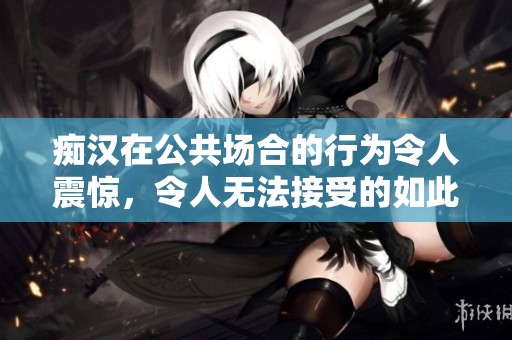 痴汉在公共场合的行为令人震惊，令人无法接受的如此丑陋行为竟然发生了