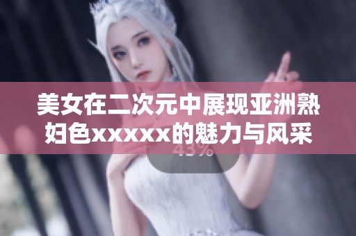 美女在二次元中展现亚洲**色xxxxx的魅力与风采
