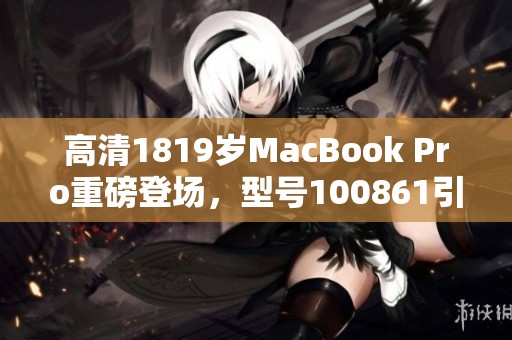 高清1819岁MacBook Pro重磅登场，型号100861引发热议