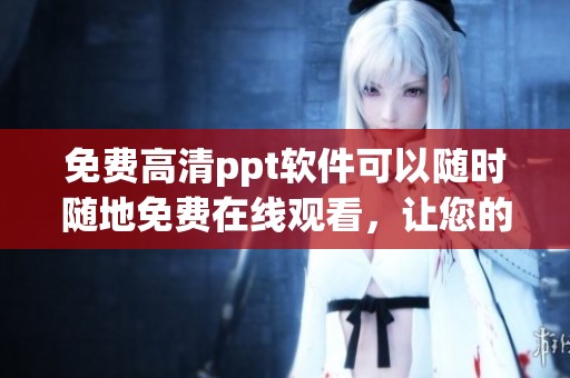 免费高清ppt软件可以随时随地免费在线观看，让您的演示更生动有趣