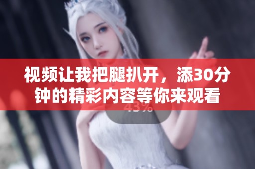 视频让我把腿扒开，添30分钟的精彩内容等你来观看