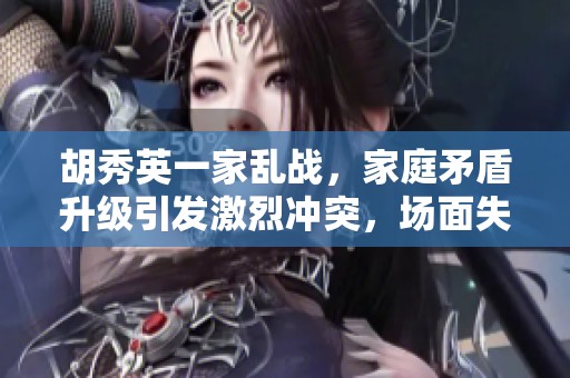 胡秀英一家乱战，家庭矛盾升级引发激烈冲突，场面失控。