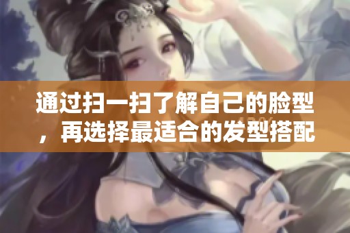 通过扫一扫了解自己的脸型，再选择最适合的发型搭配
