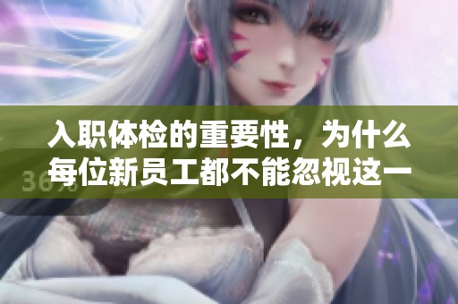 入职体检的重要性，为什么每位新员工都不能忽视这一环节