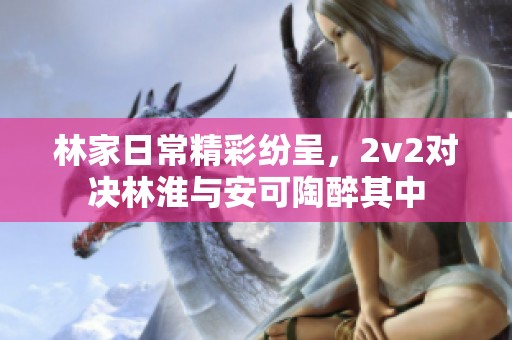 林家日常精彩纷呈，2v2对决林淮与安可陶醉其中