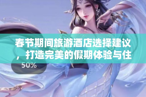 春节期间旅游酒店选择建议，打造完美的假期体验与住宿。