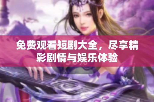 免费观看短剧大全，尽享精彩剧情与娱乐体验