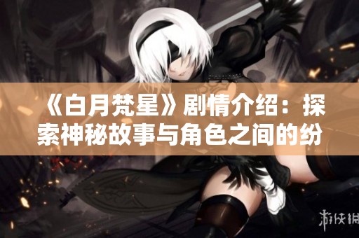 《白月梵星》剧情介绍：探索神秘故事与角色之间的纷争与爱恋