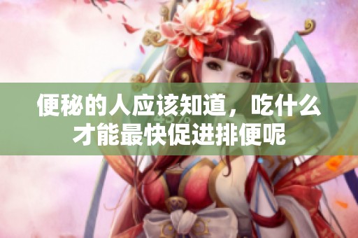 便秘的人应该知道，吃什么才能最快促进排便呢