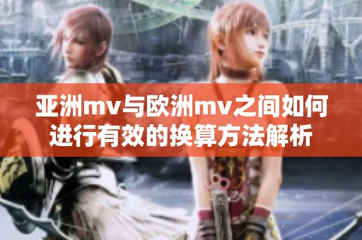 亚洲mv与欧洲mv之间如何进行有效的换算方法解析