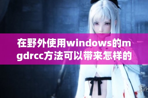 在野外使用windows的mgdrcc方法可以带来怎样的便利和体验呢