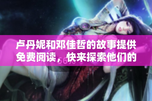 卢丹妮和邓佳哲的故事提供免费阅读，快来探索他们的精彩人生吧