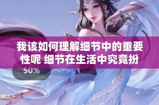 我该如何理解细节中的重要性呢 细节在生活中究竟扮演了怎样的角色