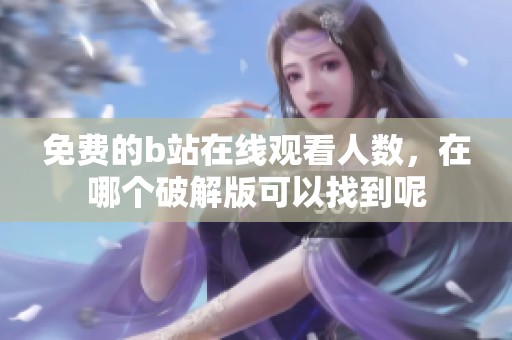 免费的b站在线观看人数，在哪个破解版可以找到呢