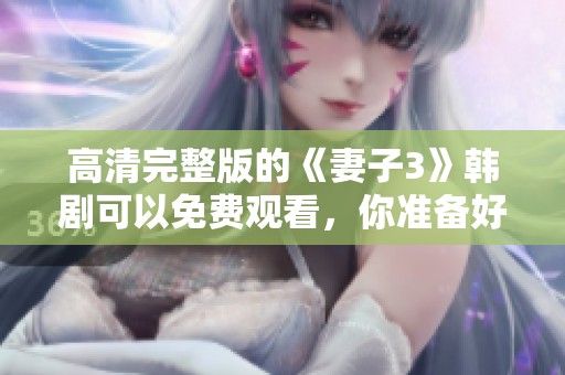 高清完整版的《妻子3》韩剧可以免费观看，你准备好观看了吗