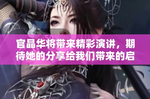 官晶华将带来精彩演讲，期待她的分享给我们带来的启发与感悟