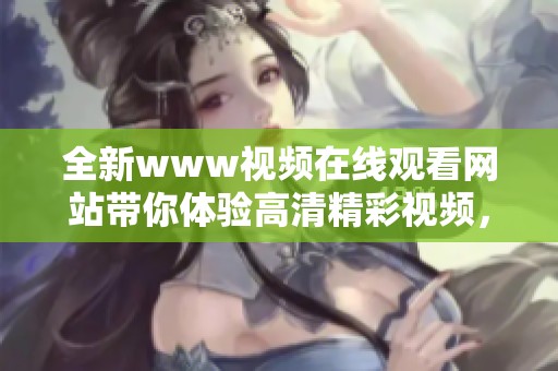 全新www视频在线观看网站带你体验高清精彩视频，尽情享受无限视听乐趣
