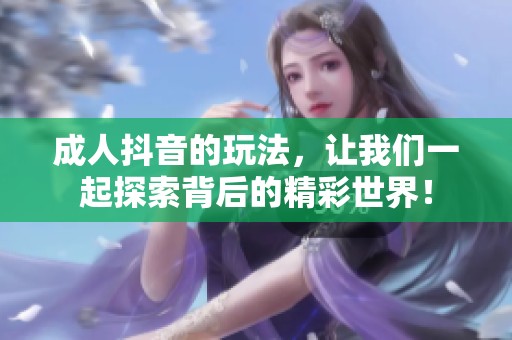 **抖音的玩法，让我们一起探索背后的精彩世界！