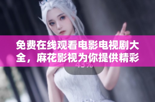 免费在线观看电影电视剧大全，麻花影视为你提供精彩内容哦