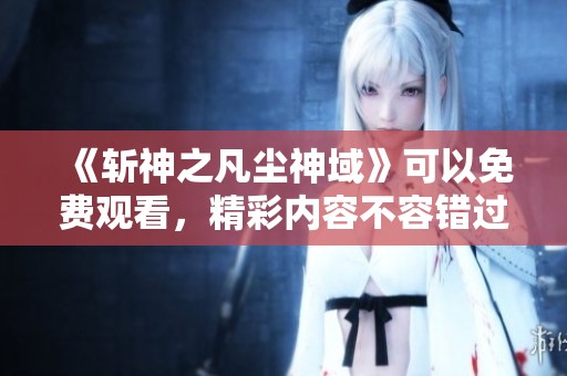 《斩神之凡尘神域》可以免费观看，精彩内容不容错过！