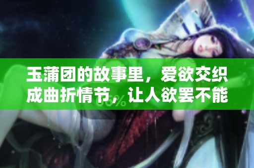 玉蒲团的故事里，爱欲交织成曲折情节，让人欲罢不能的情感世界