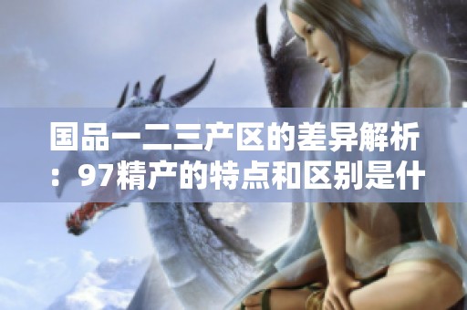 国品一二三产区的差异解析：97精产的特点和区别是什么？