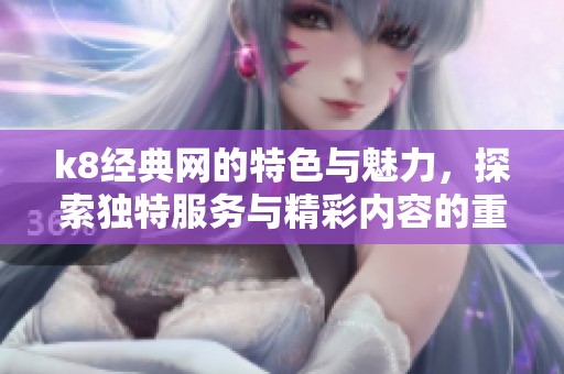 k8经典网的特色与魅力，探索独特服务与精彩内容的重要性