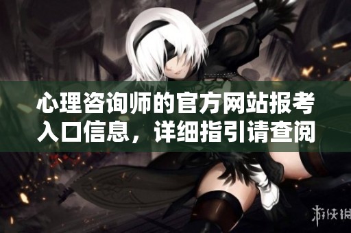心理咨询师的官方网站报考入口信息，详细指引请查阅如下内容