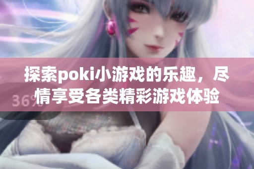 探索poki小游戏的乐趣，尽情享受各类精彩游戏体验