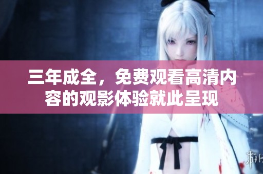 三年成全，免费观看高清内容的观影体验就此呈现