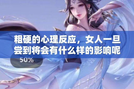 粗硬的心理反应，女人一旦尝到将会有什么样的影响呢