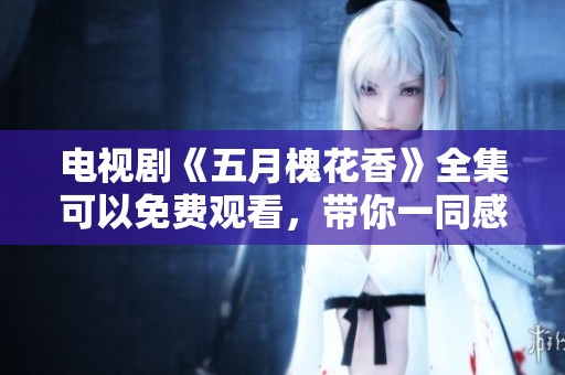 电视剧《**槐花香》全集可以免费观看，带你一同感受故事的魅力