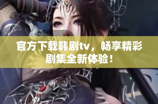 官方下载韩剧tv，畅享精彩剧集全新体验！