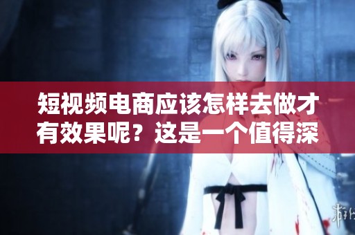 短视频电商应该怎样去做才有效果呢？这是一个值得深入探讨的问题