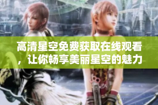 高清星空免费获取在线观看，让你畅享美丽星空的魅力。