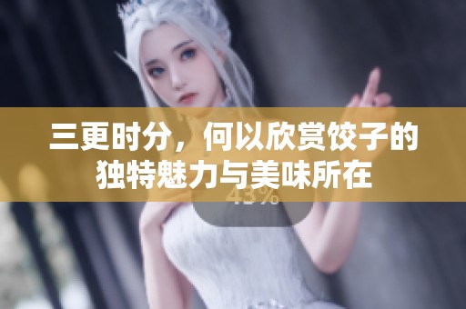 三更时分，何以欣赏饺子的独特魅力与美味所在